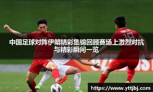 中国足球对阵伊朗精彩集锦回顾赛场上激烈对抗与精彩瞬间一览