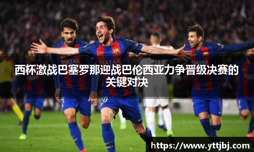 西杯激战巴塞罗那迎战巴伦西亚力争晋级决赛的关键对决
